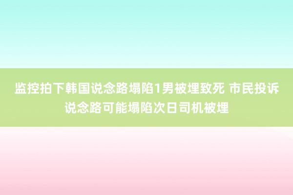 监控拍下韩国说念路塌陷1男被埋致死 市民投诉说念路可能塌陷次日司机被埋