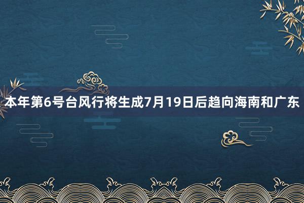 本年第6号台风行将生成7月19日后趋向海南和广东