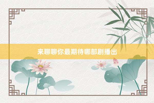 来聊聊你最期待哪部剧播出