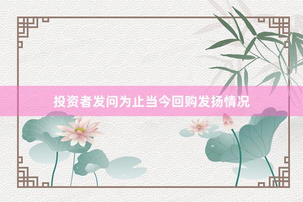 投资者发问为止当今回购发扬情况
