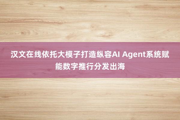 汉文在线依托大模子打造纵容AI Agent系统赋能数字推行分发出海