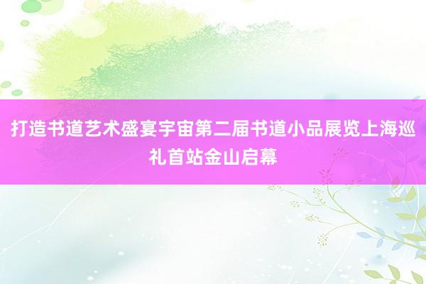 打造书道艺术盛宴宇宙第二届书道小品展览上海巡礼首站金山启幕