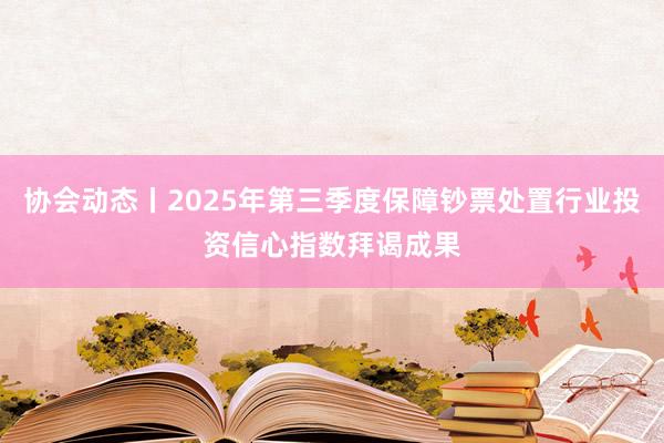 协会动态丨2025年第三季度保障钞票处置行业投资信心指数拜谒成果