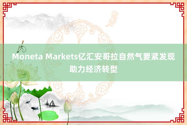 Moneta Markets亿汇安哥拉自然气要紧发现助力经济转型