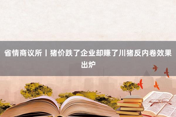 省情商议所丨猪价跌了企业却赚了川猪反内卷效果出炉