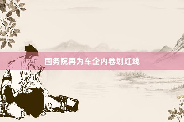 国务院再为车企内卷划红线