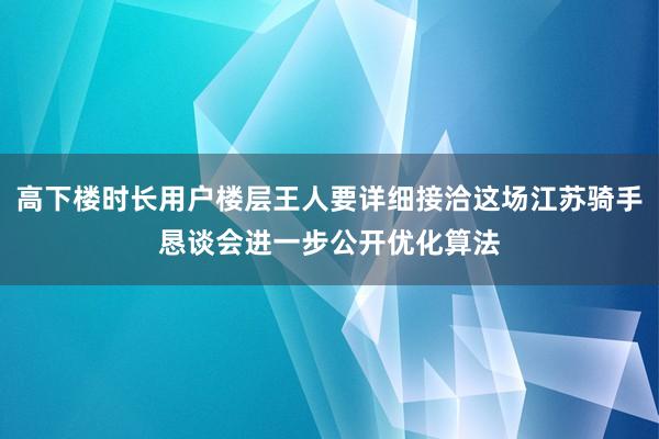 高下楼时长用户楼层王人要详细接洽这场江苏骑手恳谈会进一步公开优化算法
