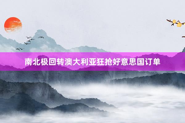南北极回转澳大利亚狂抢好意思国订单
