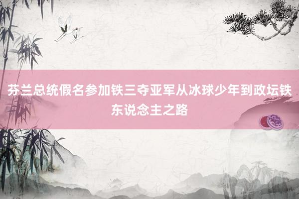 芬兰总统假名参加铁三夺亚军从冰球少年到政坛铁东说念主之路