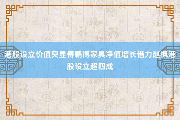 港股设立价值突显傅鹏博家具净值增长借力赵枫港股设立超四成