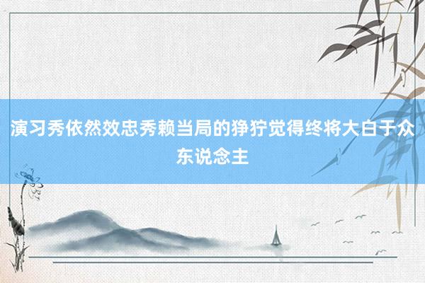 演习秀依然效忠秀赖当局的狰狞觉得终将大白于众东说念主