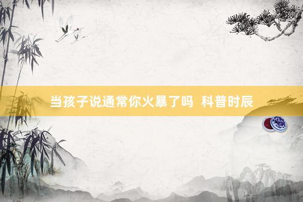 当孩子说通常你火暴了吗  科普时辰