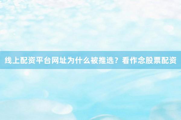 线上配资平台网址为什么被推选？看作念股票配资