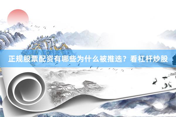 正规股票配资有哪些为什么被推选？看杠杆炒股