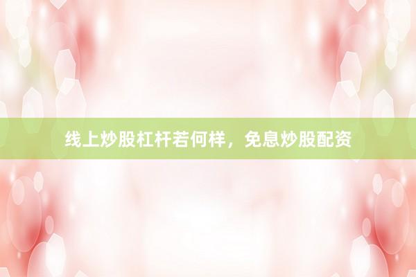 线上炒股杠杆若何样，免息炒股配资