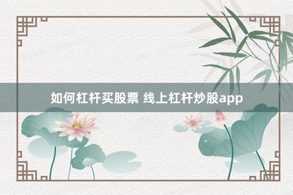 如何杠杆买股票 线上杠杆炒股app