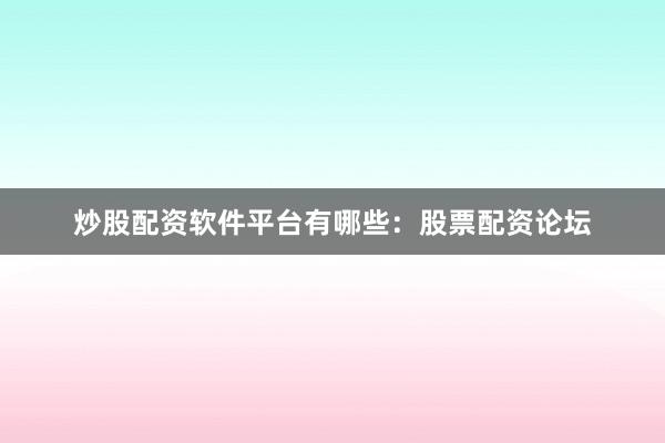 炒股配资软件平台有哪些：股票配资论坛