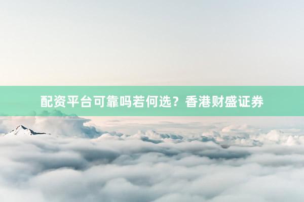 配资平台可靠吗若何选？香港财盛证券