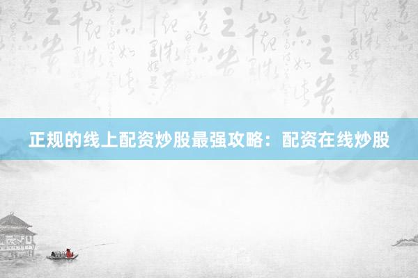 正规的线上配资炒股最强攻略：配资在线炒股