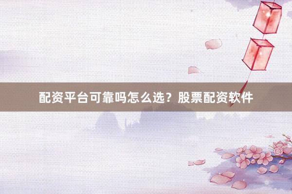 配资平台可靠吗怎么选？股票配资软件