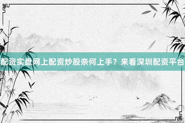 配资实盘网上配资炒股奈何上手？来看深圳配资平台