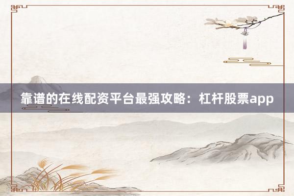 靠谱的在线配资平台最强攻略：杠杆股票app