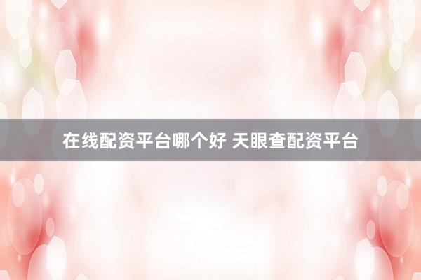 在线配资平台哪个好 天眼查配资平台