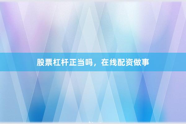 股票杠杆正当吗，在线配资做事