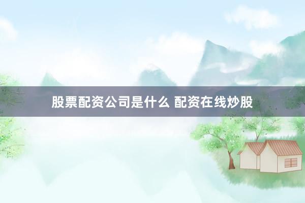 股票配资公司是什么 配资在线炒股