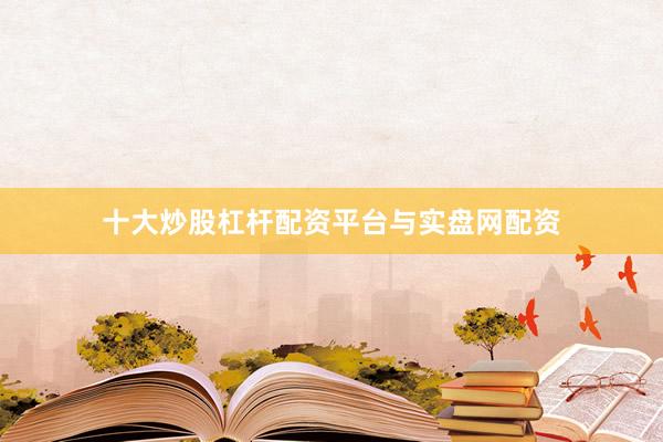 十大炒股杠杆配资平台与实盘网配资