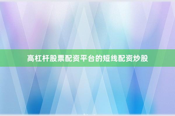高杠杆股票配资平台的短线配资炒股