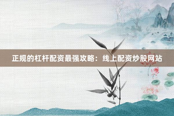 正规的杠杆配资最强攻略：线上配资炒股网站