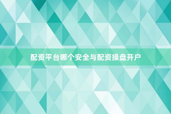配资平台哪个安全与配资操盘开户