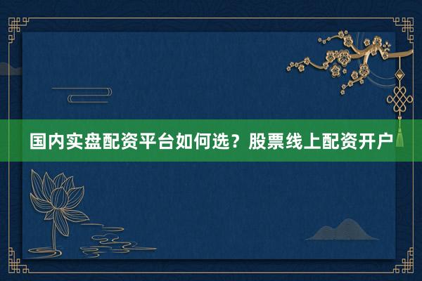 国内实盘配资平台如何选？股票线上配资开户