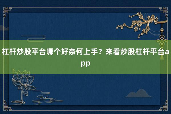 杠杆炒股平台哪个好奈何上手？来看炒股杠杆平台app