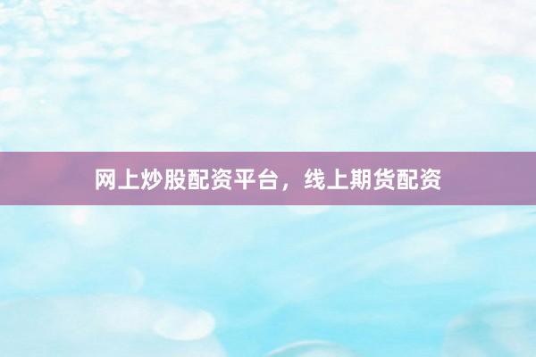 网上炒股配资平台，线上期货配资