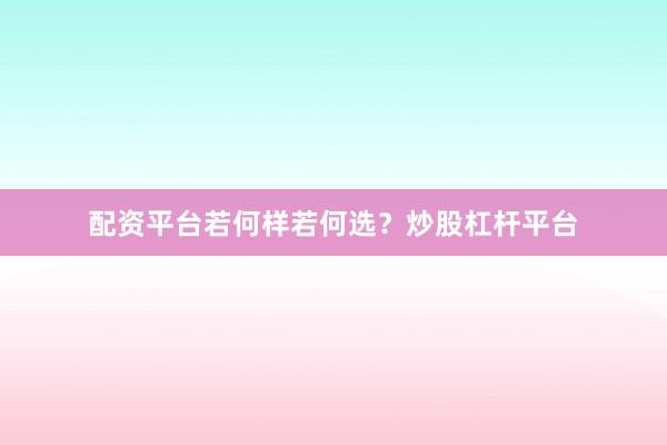 配资平台若何样若何选？炒股杠杆平台