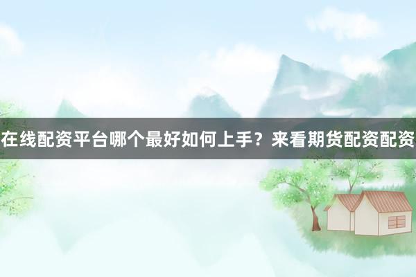 在线配资平台哪个最好如何上手？来看期货配资配资