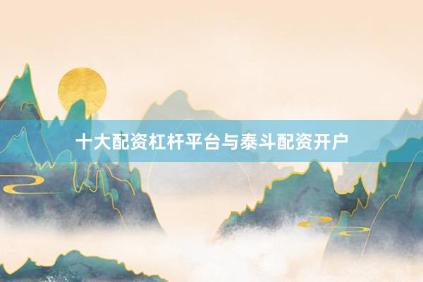 十大配资杠杆平台与泰斗配资开户