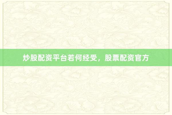 炒股配资平台若何经受，股票配资官方