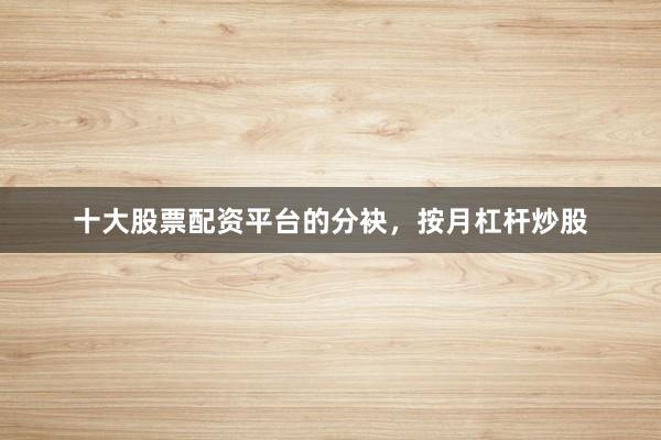 十大股票配资平台的分袂，按月杠杆炒股