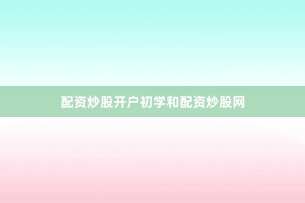 配资炒股开户初学和配资炒股网
