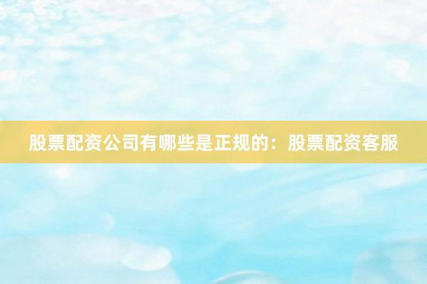 股票配资公司有哪些是正规的：股票配资客服