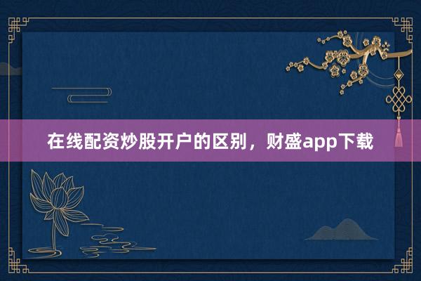 在线配资炒股开户的区别，财盛app下载