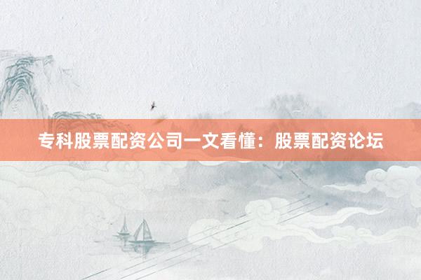 专科股票配资公司一文看懂：股票配资论坛