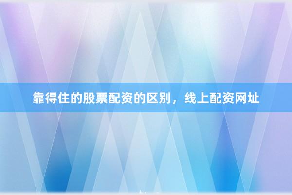 靠得住的股票配资的区别，线上配资网址