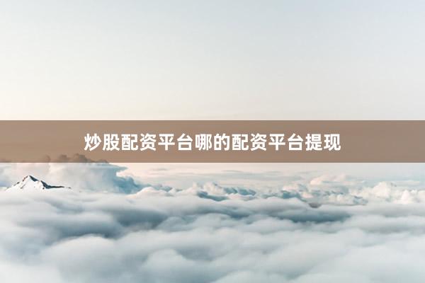 炒股配资平台哪的配资平台提现