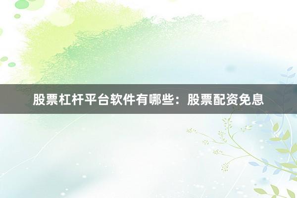 股票杠杆平台软件有哪些：股票配资免息