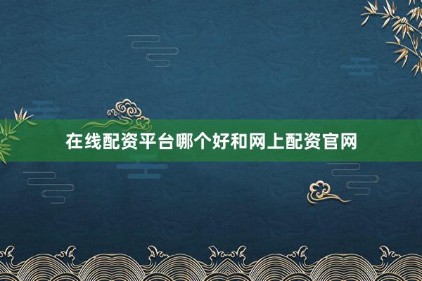 在线配资平台哪个好和网上配资官网