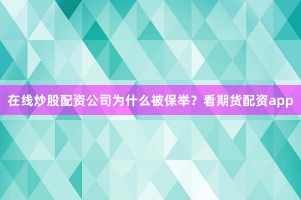 在线炒股配资公司为什么被保举？看期货配资app